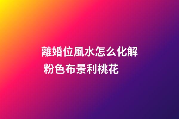離婚位風水怎么化解 粉色布景利桃花